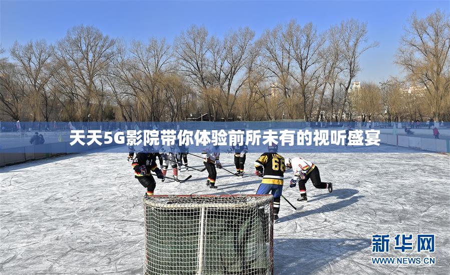 天天5G影院带你体验前所未有的视听盛宴