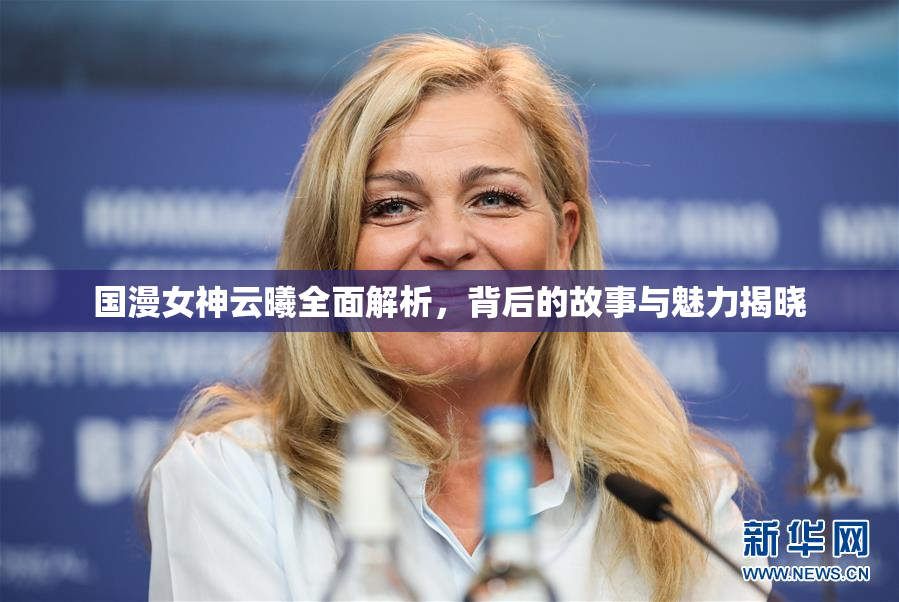 国漫女神云曦全面解析，背后的故事与魅力揭晓