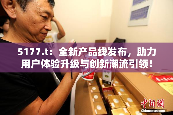 5177.t：全新产品线发布，助力用户体验升级与创新潮流引领！