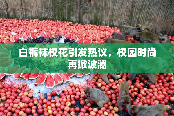 白裤袜校花引发热议，校园时尚再掀波澜