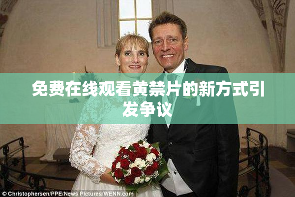 免费在线观看黄禁片的新方式引发争议