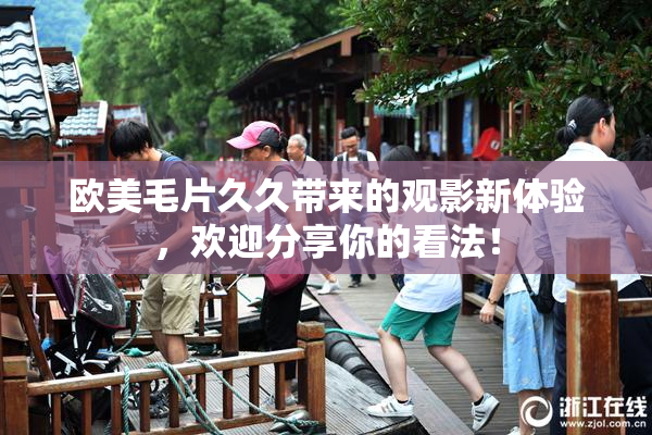 欧美毛片久久带来的观影新体验，欢迎分享你的看法！
