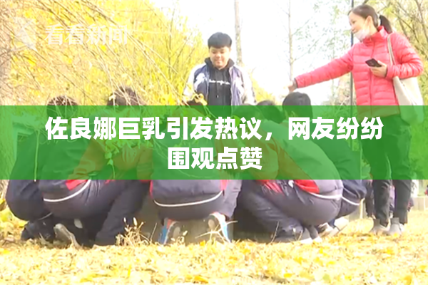 佐良娜巨乳引发热议，网友纷纷围观点赞