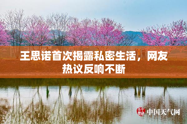 王思诺首次揭露私密生活，网友热议反响不断