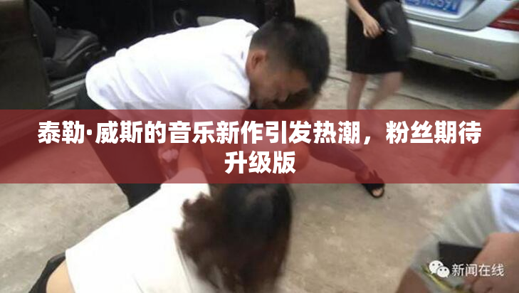 泰勒·威斯的音乐新作引发热潮，粉丝期待升级版