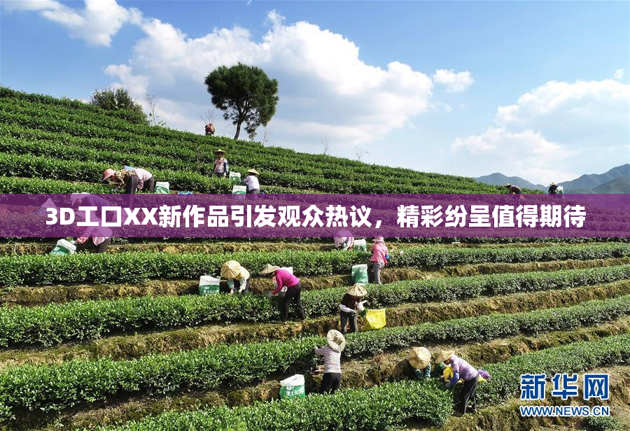3D工口XX新作品引发观众热议，精彩纷呈值得期待