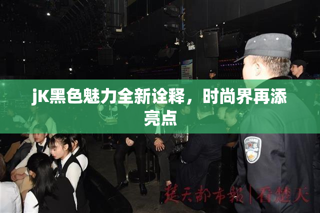 jK黑色魅力全新诠释，时尚界再添亮点