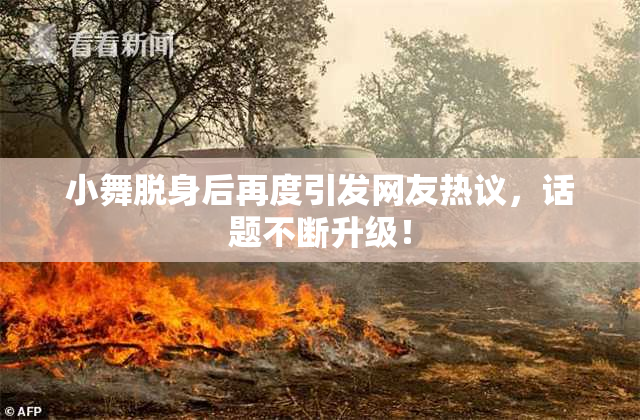 小舞脱身后再度引发网友热议，话题不断升级！