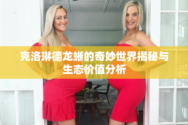 克洛琳德龙蜥的奇妙世界揭秘与生态价值分析
