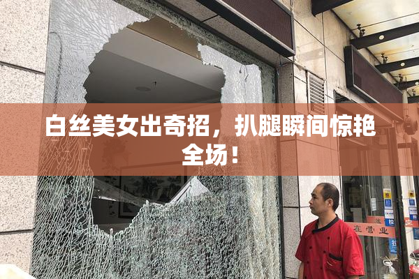 白丝美女出奇招，扒腿瞬间惊艳全场！