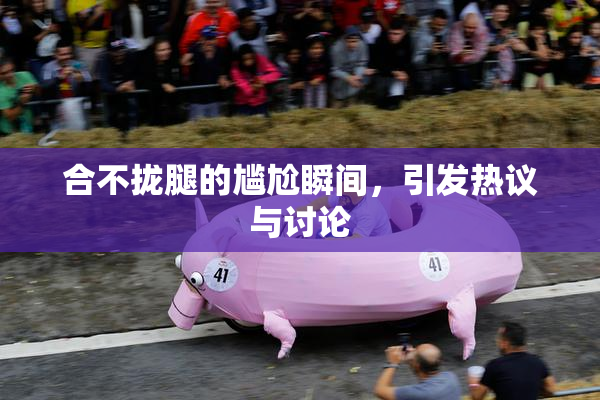 合不拢腿的尴尬瞬间，引发热议与讨论