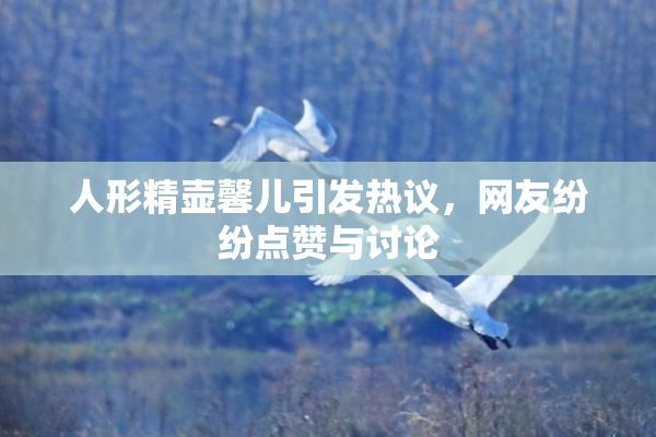 人形精壶馨儿引发热议，网友纷纷点赞与讨论