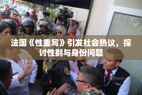 法国《性重写》引发社会热议，探讨性别与身份问题