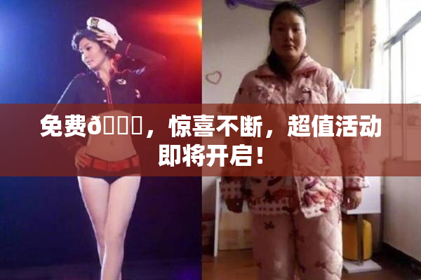 免费🔞，惊喜不断，超值活动即将开启！