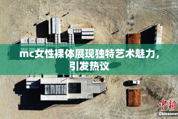 mc女性裸体展现独特艺术魅力，引发热议