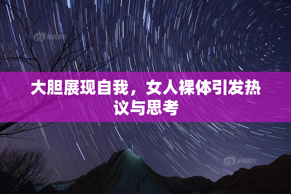大胆展现自我，女人裸体引发热议与思考