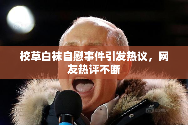 校草白袜自慰事件引发热议，网友热评不断