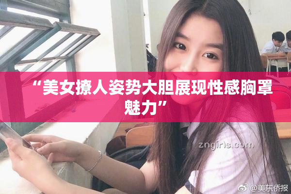 “美女撩人姿势大胆展现性感胸罩魅力”