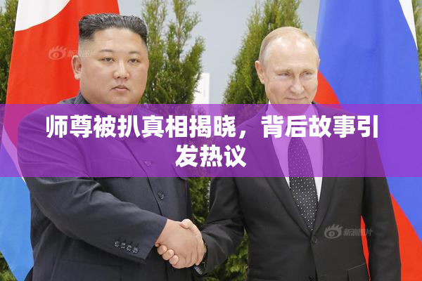 师尊被扒真相揭晓，背后故事引发热议