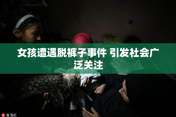 女孩遭遇脱裤子事件 引发社会广泛关注