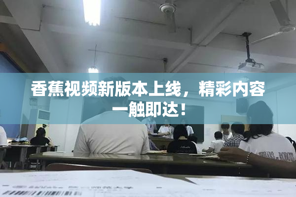 香蕉视频新版本上线，精彩内容一触即达！