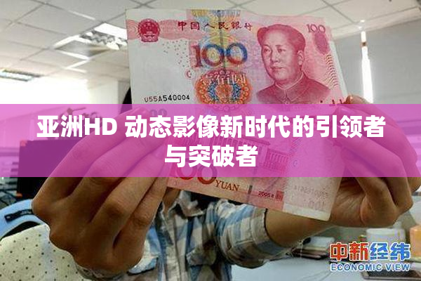 亚洲HD 动态影像新时代的引领者与突破者