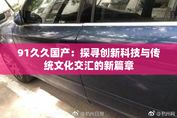 91久久国产：探寻创新科技与传统文化交汇的新篇章