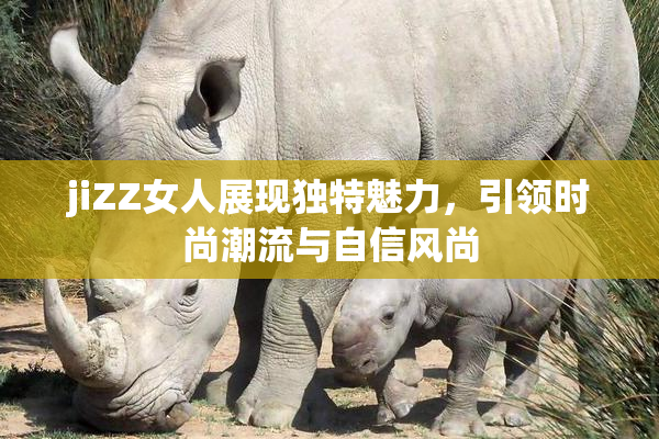 jiZZ女人展现独特魅力，引领时尚潮流与自信风尚