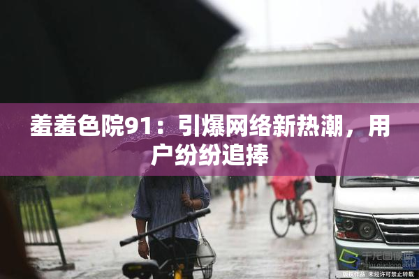 羞羞色院91：引爆网络新热潮，用户纷纷追捧