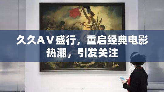 久久AⅤ盛行，重启经典电影热潮，引发关注