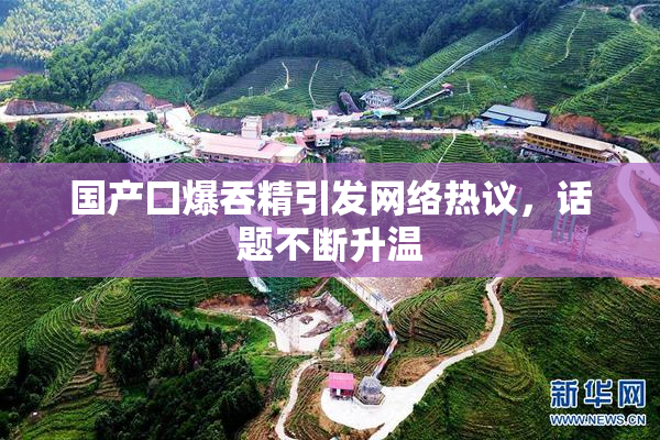 国产囗爆吞精引发网络热议，话题不断升温