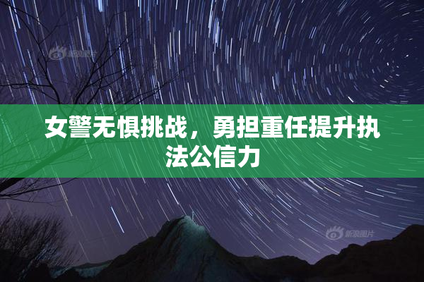 女警无惧挑战，勇担重任提升执法公信力