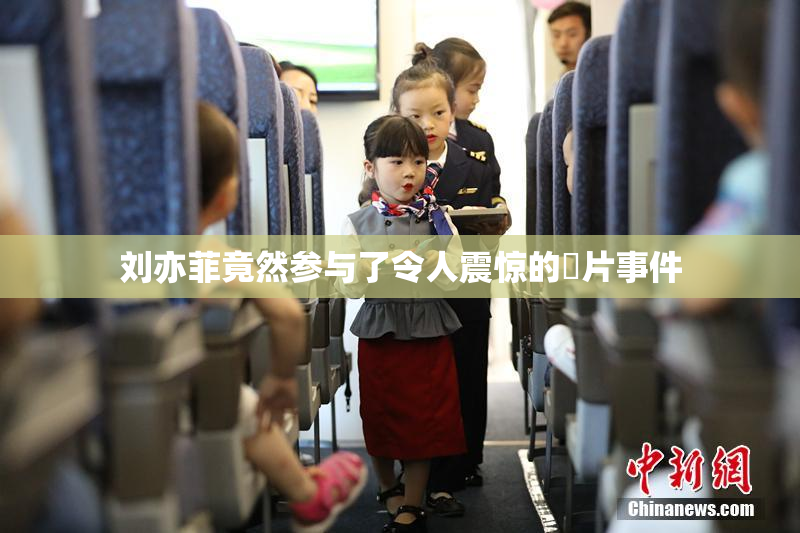 刘亦菲竟然参与了令人震惊的婬片事件