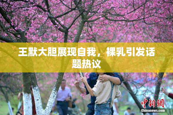 王默大胆展现自我，裸乳引发话题热议