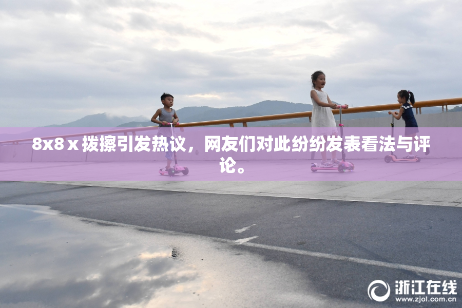 8x8ⅹ拨擦引发热议，网友们对此纷纷发表看法与评论。