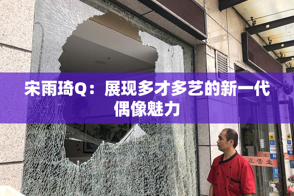 宋雨琦Q：展现多才多艺的新一代偶像魅力