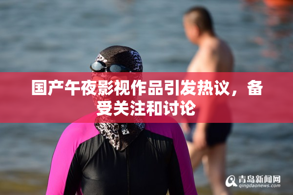 国产午夜影视作品引发热议，备受关注和讨论