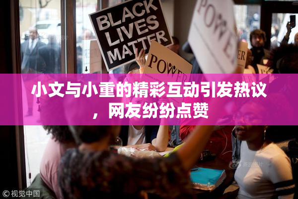 小文与小重的精彩互动引发热议，网友纷纷点赞
