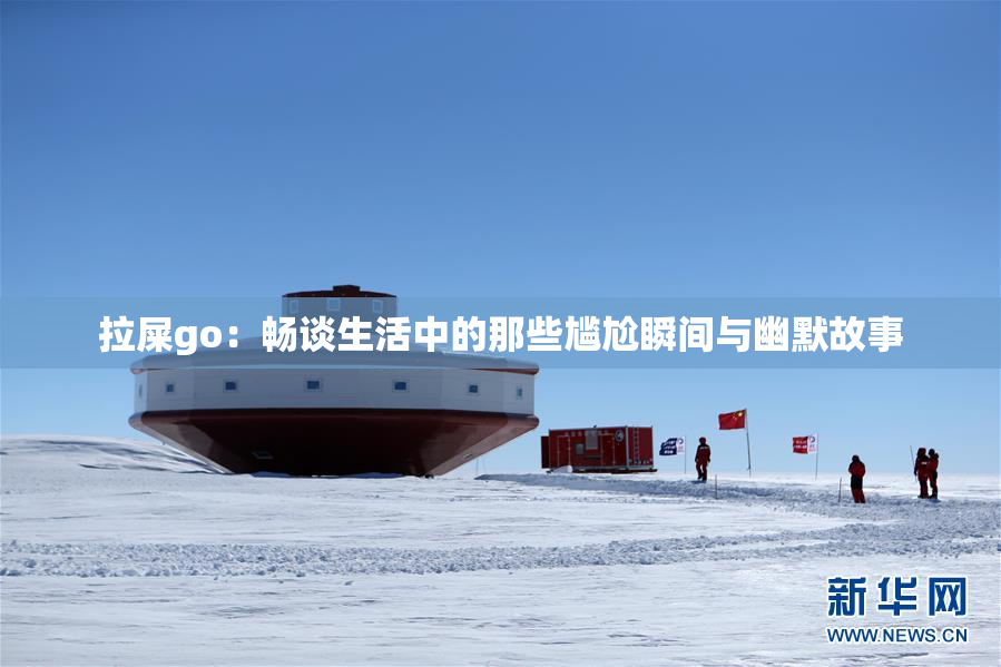 拉屎go：畅谈生活中的那些尴尬瞬间与幽默故事