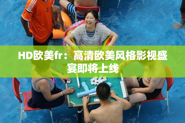 HD欧美fr：高清欧美风格影视盛宴即将上线