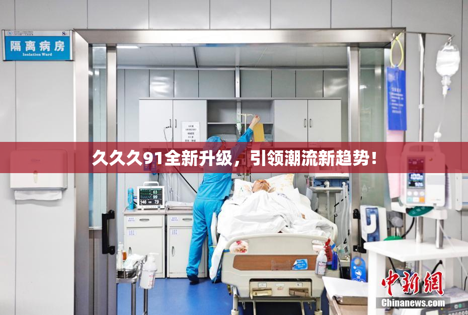 久久久91全新升级，引领潮流新趋势！