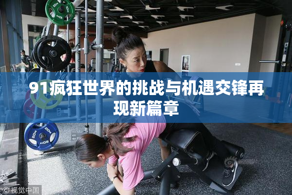 91疯狂世界的挑战与机遇交锋再现新篇章
