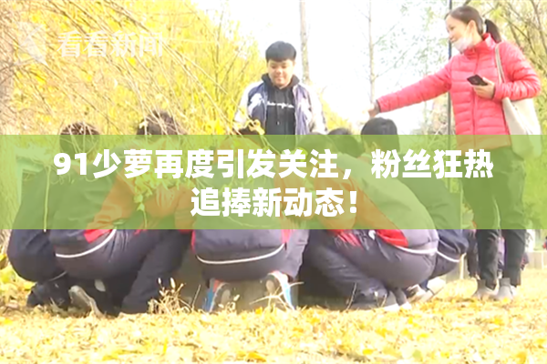 91少萝再度引发关注，粉丝狂热追捧新动态！