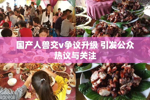 国产人兽交v争议升级 引发公众热议与关注