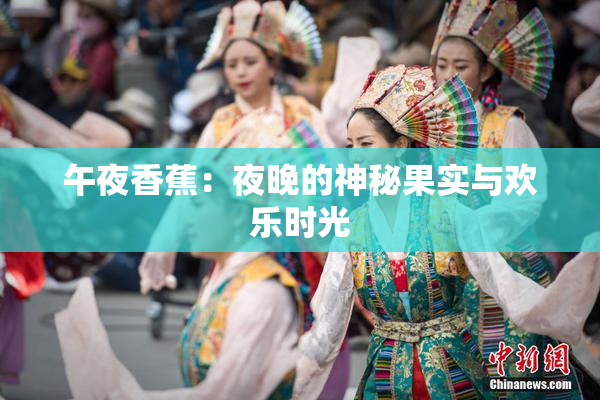 午夜香蕉：夜晚的神秘果实与欢乐时光