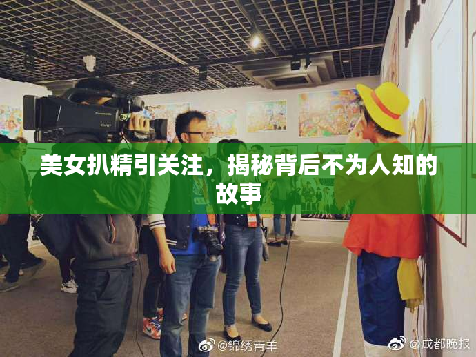 美女扒精引关注，揭秘背后不为人知的故事