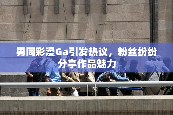 男同彩漫Ga引发热议，粉丝纷纷分享作品魅力