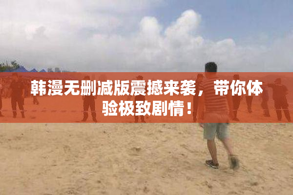 韩漫无删减版震撼来袭，带你体验极致剧情！