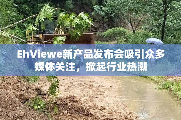 EhViewe新产品发布会吸引众多媒体关注，掀起行业热潮