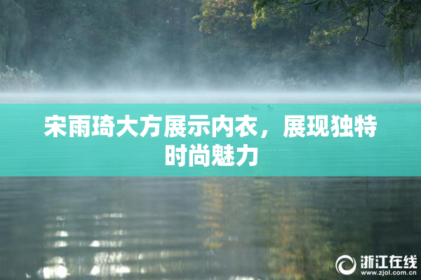 宋雨琦大方展示内衣，展现独特时尚魅力